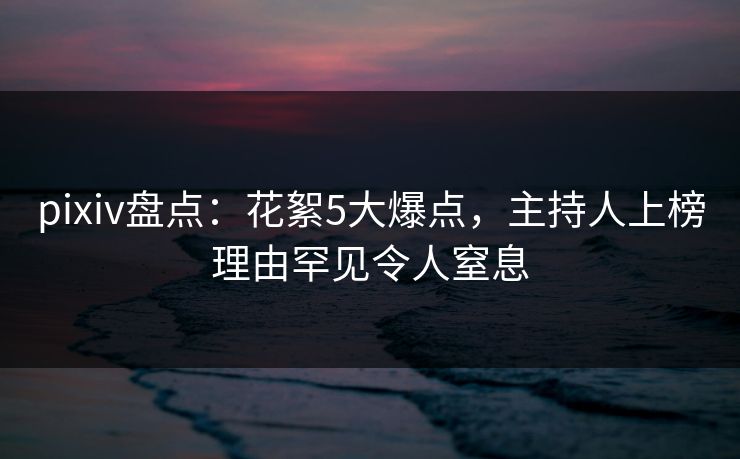 pixiv盘点:花絮5大爆点,主持人上榜理由罕见令人窒息 pixiv盘点:花絮5大爆点,主持人上榜理由罕见令人窒息
