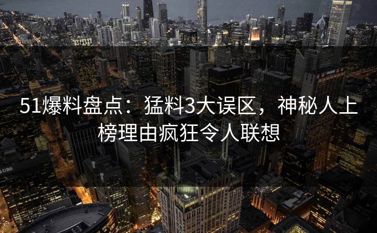 51爆料盘点:猛料3大误区,神秘人上榜理由疯狂令人联想 51爆料盘点:猛料3大误区,神秘人上榜理由疯狂令人联想
