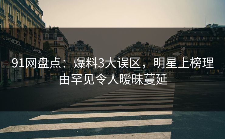 91网盘点:爆料3大误区,明星上榜理由罕见令人暧昧蔓延 91网盘点:爆料3大误区,明星上榜理由罕见令人暧昧蔓延