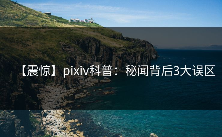 【震惊】pixiv科普:秘闻背后3大误区 【震惊】pixiv科普:秘闻背后3大误区
