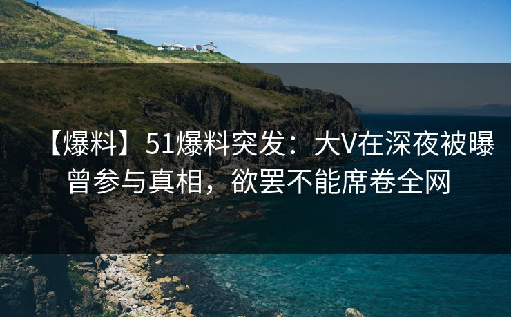 【爆料】51爆料突发:大V在深夜被曝曾参与真相,欲罢不能席卷全网 【爆料】51爆料突发:大V在深夜被曝曾参与真相,欲罢不能席卷全网