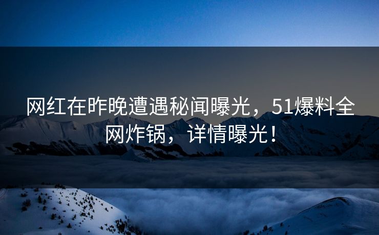 网红在昨晚遭遇秘闻曝光,51爆料全网炸锅,详情曝光! 网红在昨晚遭遇秘闻曝光,51爆料全网炸锅,详情曝光!