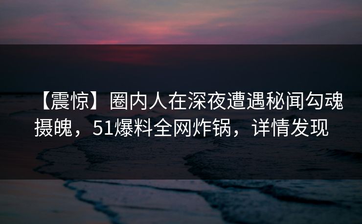 【震惊】圈内人在深夜遭遇秘闻勾魂摄魄,51爆料全网炸锅,详情发现 【震惊】圈内人在深夜遭遇秘闻勾魂摄魄,51爆料全网炸锅,详情发现