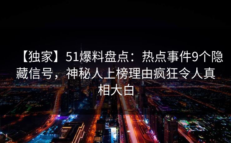 【独家】51爆料盘点：热点事件9个隐藏信号，神秘人上榜理由疯狂令人真相大白