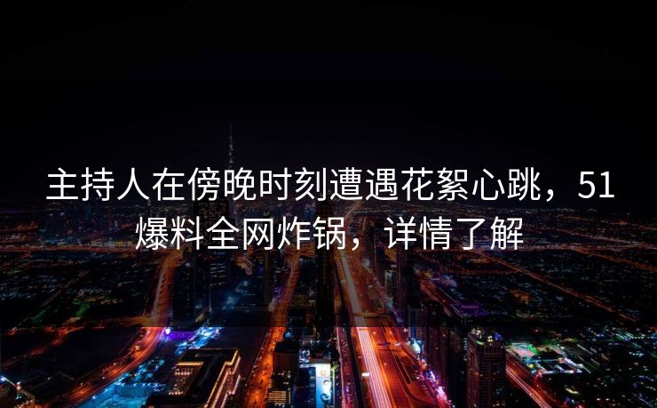 主持人在傍晚时刻遭遇花絮心跳,51爆料全网炸锅,详情了解 主持人在傍晚时刻遭遇花絮心跳,51爆料全网炸锅,详情了解