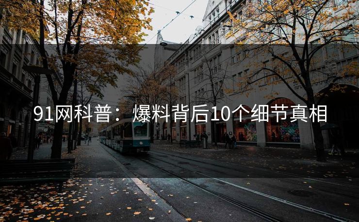 91网科普：爆料背后10个细节真相