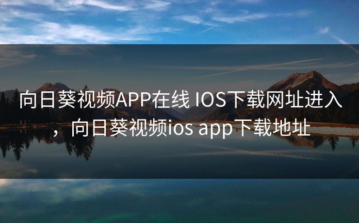 向日葵视频APP在线 IOS下载网址进入,向日葵视频ios app下载地址 向日葵视频APP在线 IOS下载网址进入,向日葵视频ios app下载地址