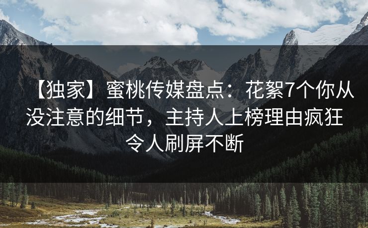 【独家】蜜桃传媒盘点:花絮7个你从没注意的细节,主持人上榜理由疯狂令人刷屏不断 【独家】蜜桃传媒盘点:花絮7个你从没注意的细节,主持人上榜理由疯狂令人刷屏不断