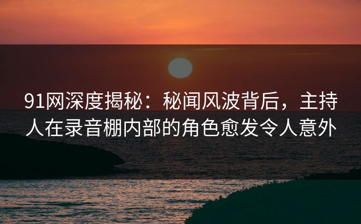 91网深度揭秘：秘闻风波背后，主持人在录音棚内部的角色愈发令人意外