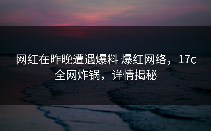 网红在昨晚遭遇爆料 爆红网络，17c全网炸锅，详情揭秘