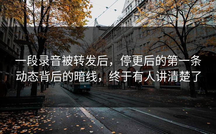 一段录音被转发后，停更后的第一条动态背后的暗线，终于有人讲清楚了