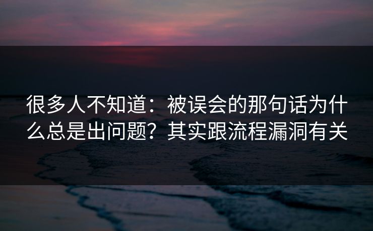 很多人不知道：被误会的那句话为什么总是出问题？其实跟流程漏洞有关