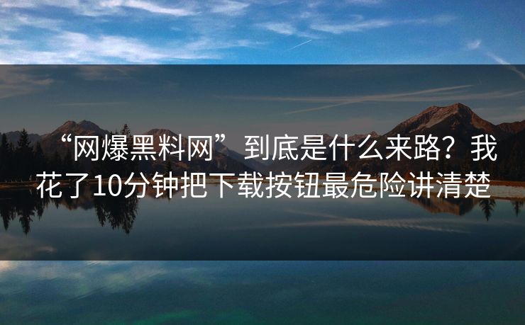 “网爆黑料网”到底是什么来路？我花了10分钟把下载按钮最危险讲清楚