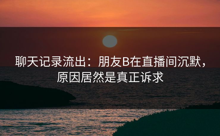 聊天记录流出：朋友B在直播间沉默，原因居然是真正诉求