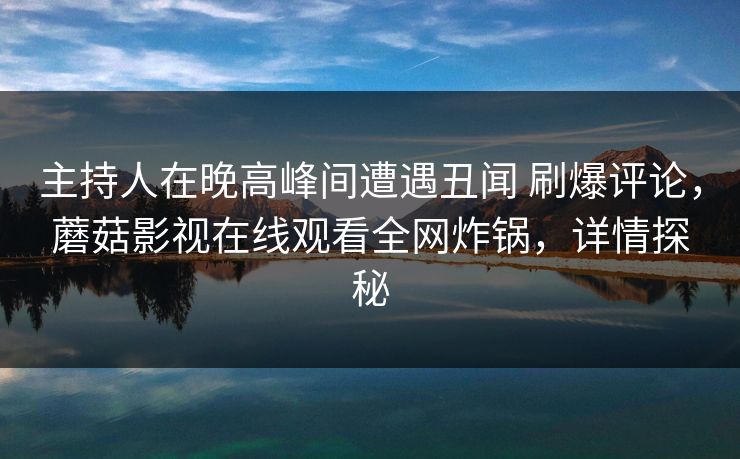 主持人在晚高峰间遭遇丑闻 刷爆评论，蘑菇影视在线观看全网炸锅，详情探秘