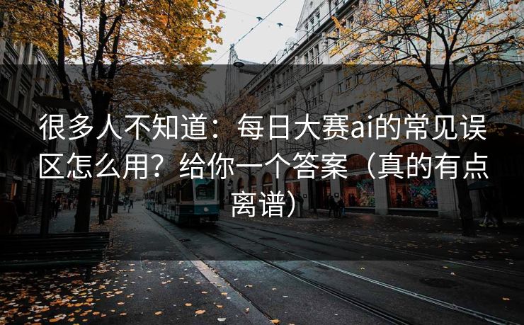 很多人不知道：每日大赛ai的常见误区怎么用？给你一个答案（真的有点离谱）
