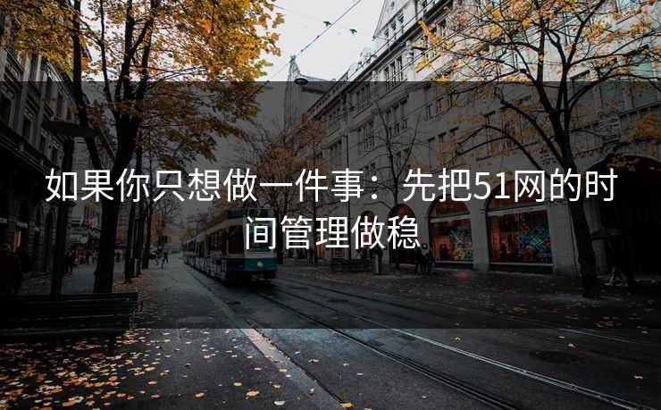 如果你只想做一件事：先把51网的时间管理做稳