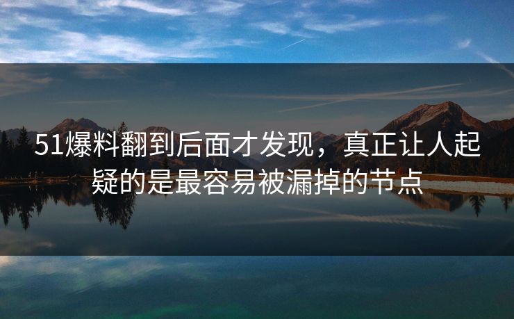 51爆料翻到后面才发现，真正让人起疑的是最容易被漏掉的节点