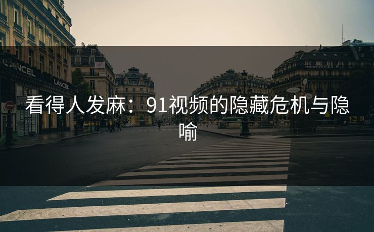 看得人发麻:91视频的隐藏危机与隐喻 看得人发麻:91视频的隐藏危机与隐喻