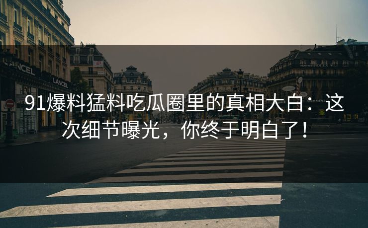 91爆料猛料吃瓜圈里的真相大白：这次细节曝光，你终于明白了！