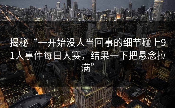 揭秘“一开始没人当回事的细节碰上91大事件每日大赛，结果一下把悬念拉满”