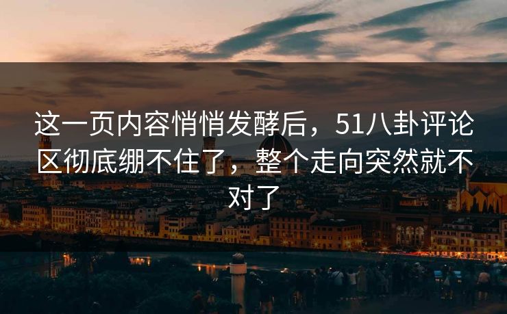 这一页内容悄悄发酵后，51八卦评论区彻底绷不住了，整个走向突然就不对了