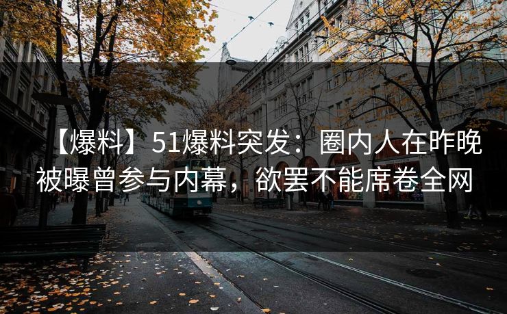 【爆料】51爆料突发：圈内人在昨晚被曝曾参与内幕，欲罢不能席卷全网