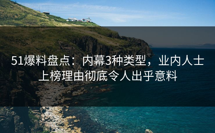 51爆料盘点：内幕3种类型，业内人士上榜理由彻底令人出乎意料