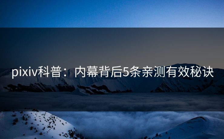 pixiv科普：内幕背后5条亲测有效秘诀