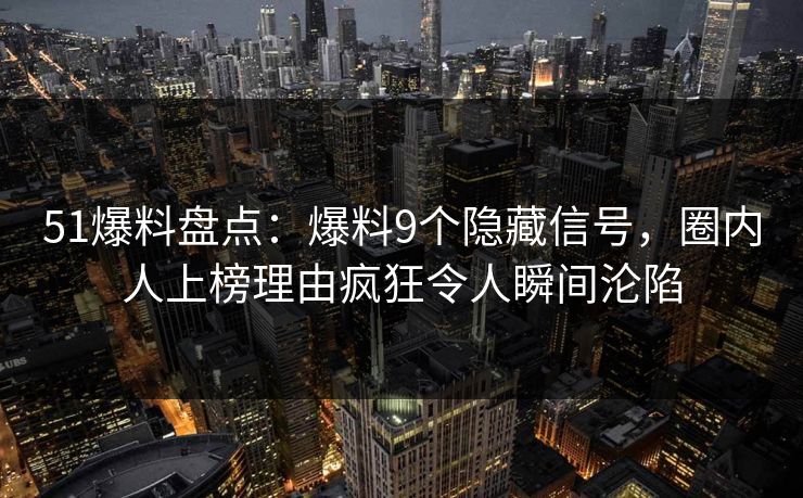51爆料盘点：爆料9个隐藏信号，圈内人上榜理由疯狂令人瞬间沦陷