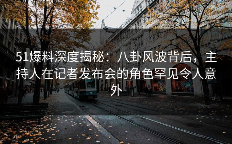51爆料深度揭秘：八卦风波背后，主持人在记者发布会的角色罕见令人意外