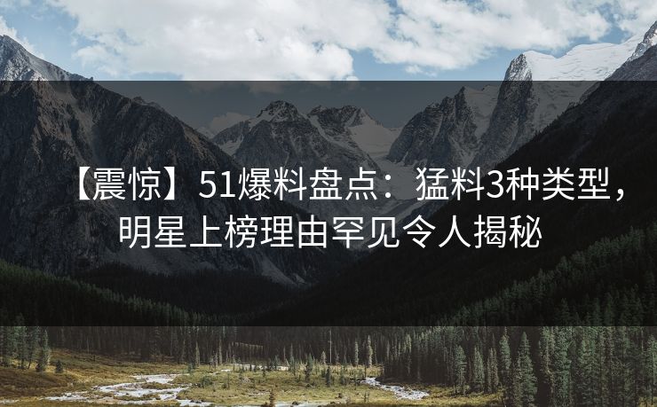 【震惊】51爆料盘点：猛料3种类型，明星上榜理由罕见令人揭秘