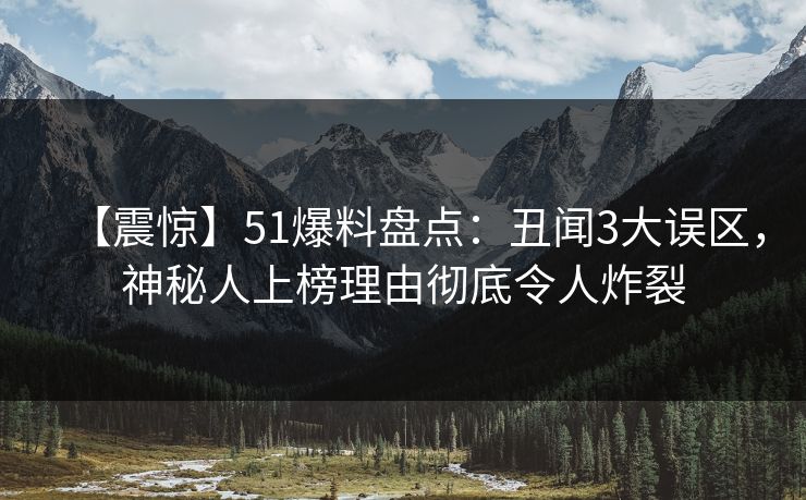 【震惊】51爆料盘点：丑闻3大误区，神秘人上榜理由彻底令人炸裂