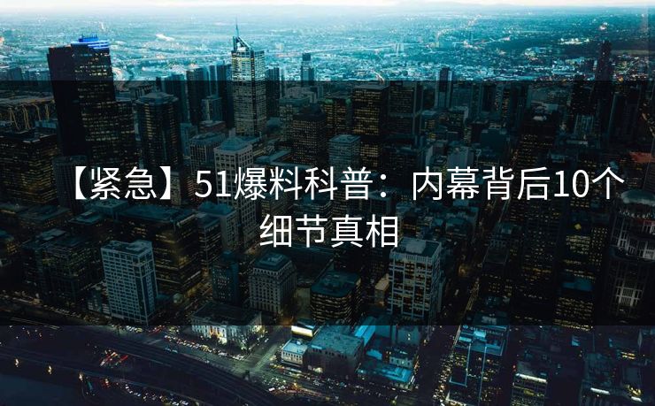 【紧急】51爆料科普：内幕背后10个细节真相