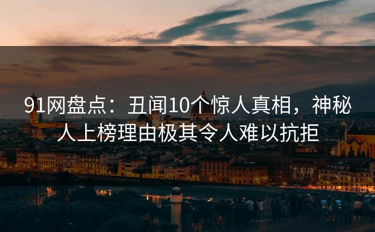91网盘点：丑闻10个惊人真相，神秘人上榜理由极其令人难以抗拒