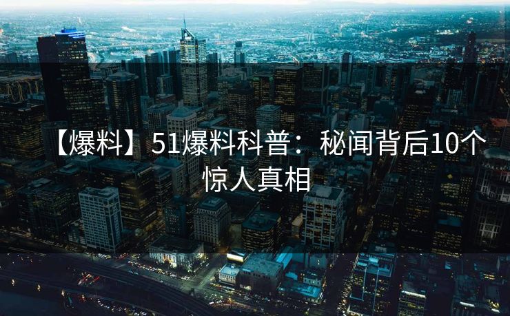 【爆料】51爆料科普：秘闻背后10个惊人真相