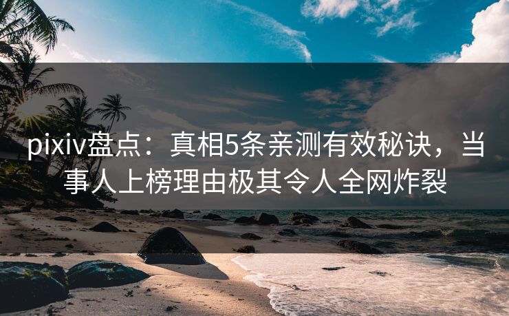 pixiv盘点：真相5条亲测有效秘诀，当事人上榜理由极其令人全网炸裂