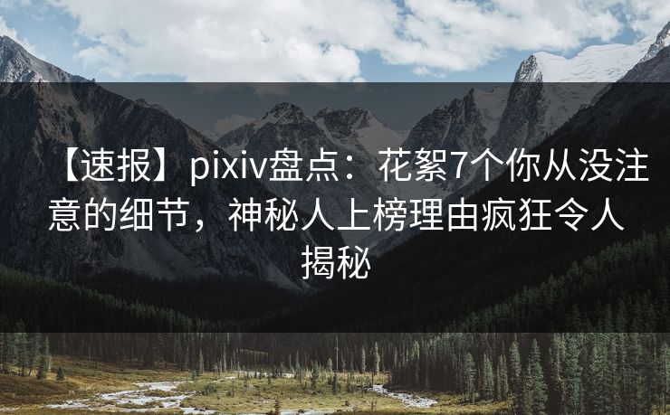 【速报】pixiv盘点:花絮7个你从没注意的细节,神秘人上榜理由疯狂令人揭秘 【速报】pixiv盘点:花絮7个你从没注意的细节,神秘人上榜理由疯狂令人揭秘