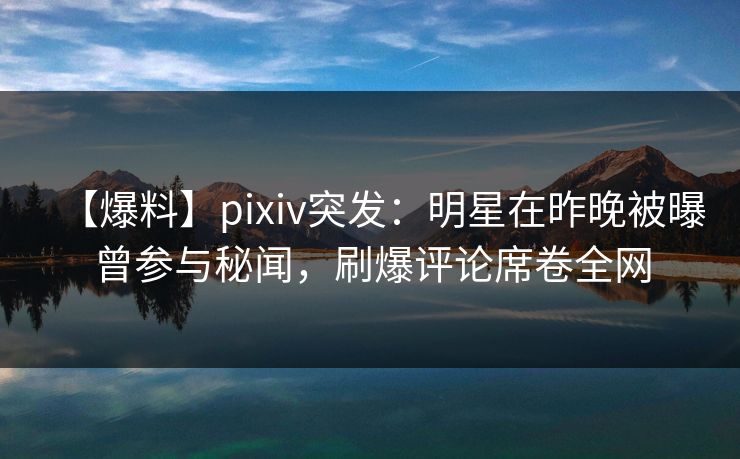 【爆料】pixiv突发：明星在昨晚被曝曾参与秘闻，刷爆评论席卷全网