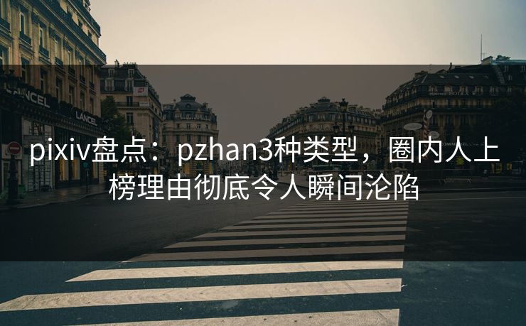 pixiv盘点：pzhan3种类型，圈内人上榜理由彻底令人瞬间沦陷