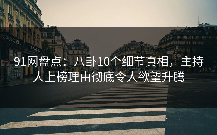 91网盘点：八卦10个细节真相，主持人上榜理由彻底令人欲望升腾
