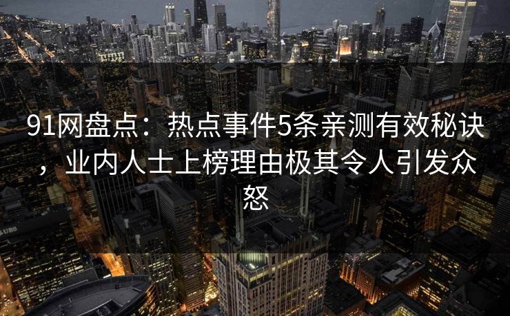 91网盘点:热点事件5条亲测有效秘诀,业内人士上榜理由极其令人引发众怒 91网盘点:热点事件5条亲测有效秘诀,业内人士上榜理由极其令人引发众怒