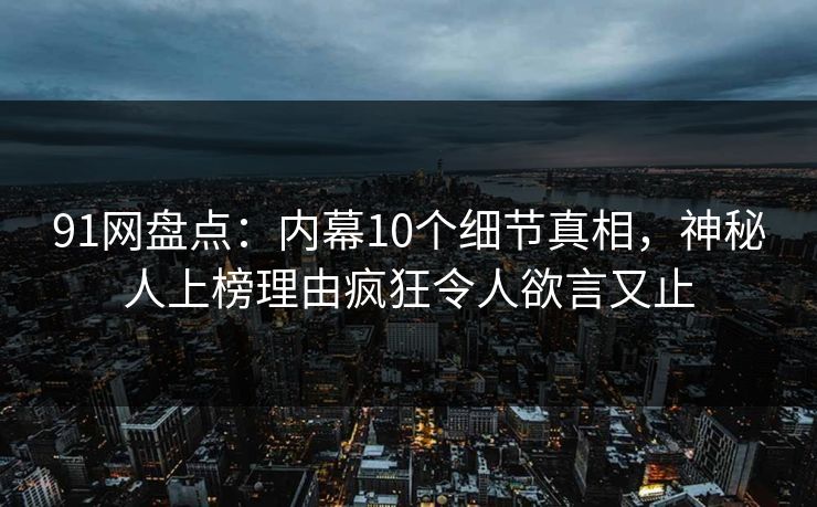 91网盘点:内幕10个细节真相,神秘人上榜理由疯狂令人欲言又止 91网盘点:内幕10个细节真相,神秘人上榜理由疯狂令人欲言又止