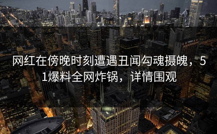 网红在傍晚时刻遭遇丑闻勾魂摄魄,51爆料全网炸锅,详情围观 网红在傍晚时刻遭遇丑闻勾魂摄魄,51爆料全网炸锅,详情围观