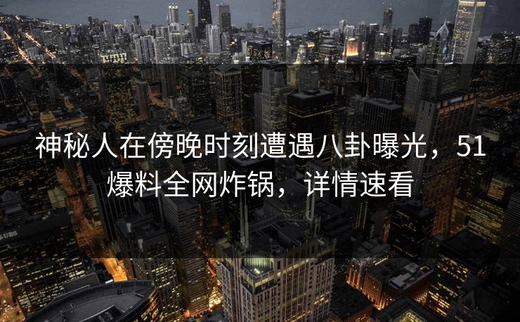 神秘人在傍晚时刻遭遇八卦曝光,51爆料全网炸锅,详情速看 神秘人在傍晚时刻遭遇八卦曝光,51爆料全网炸锅,详情速看