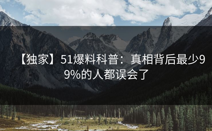 【独家】51爆料科普:真相背后最少99%的人都误会了 【独家】51爆料科普:真相背后最少99%的人都误会了