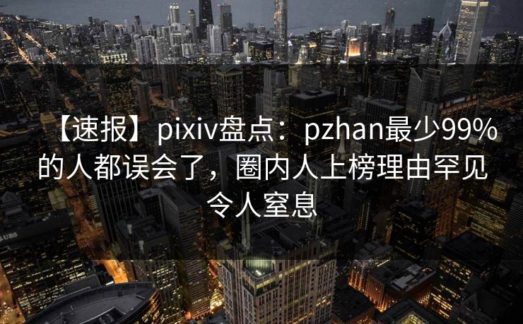 【速报】pixiv盘点：pzhan最少99%的人都误会了，圈内人上榜理由罕见令人窒息