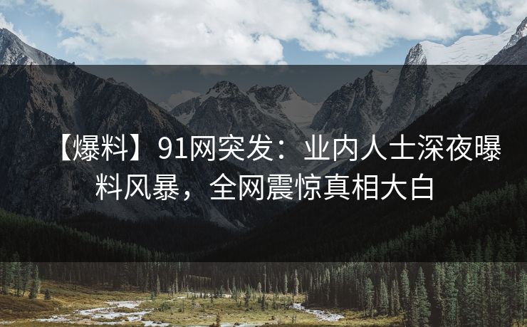 【爆料】91网突发:业内人士深夜曝料风暴,全网震惊真相大白 【爆料】91网突发:业内人士深夜曝料风暴,全网震惊真相大白