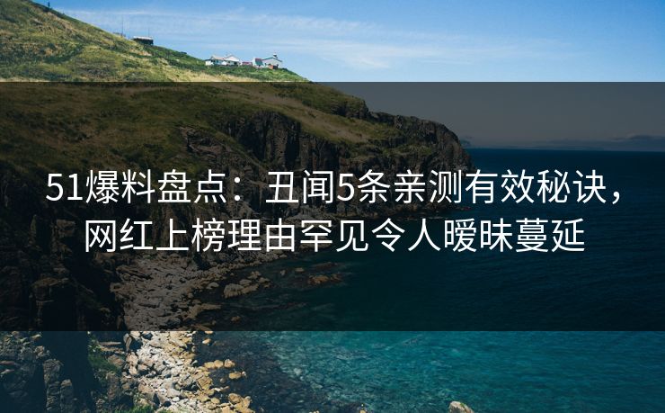 51爆料盘点:丑闻5条亲测有效秘诀,网红上榜理由罕见令人暧昧蔓延 51爆料盘点:丑闻5条亲测有效秘诀,网红上榜理由罕见令人暧昧蔓延