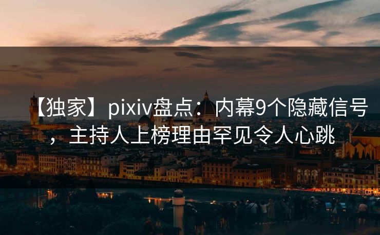 【独家】pixiv盘点:内幕9个隐藏信号,主持人上榜理由罕见令人心跳 【独家】pixiv盘点:内幕9个隐藏信号,主持人上榜理由罕见令人心跳